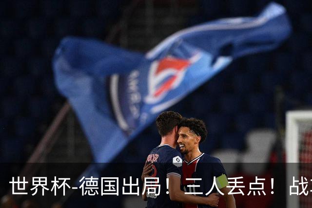 世界杯-德国出局！三人丢点！战车点球战总分4-5巴拉圭止步32强
