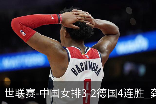 世联赛-中国女排3-2德国4连胜 龚翔宇夺赛点庄宇珊27分