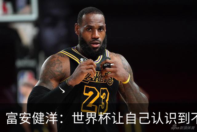 富安健洋：世界杯让自己认识到不足，要去更严厉的环境接受磨炼