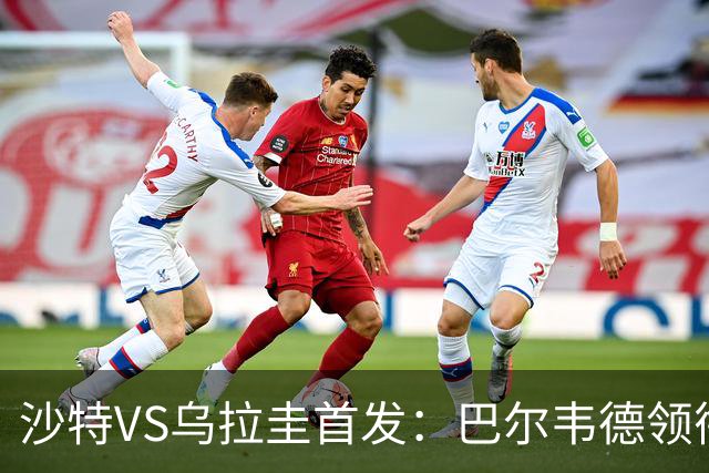 沙特VS乌拉圭首发：巴尔韦德领衔 努涅斯乌加特登场