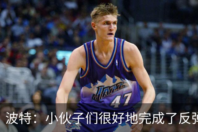波特：小伙子们很好地完成了反弹 不认为变阵是在赌博