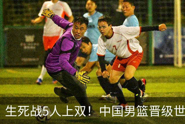 生死战5人上双！中国男篮晋级世预赛第二阶段