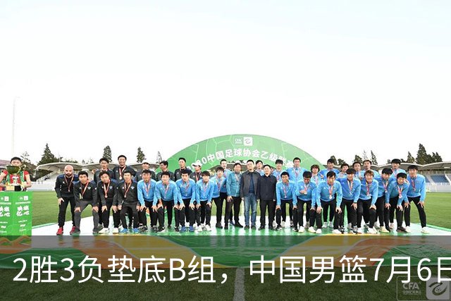2胜3负垫底B组，中国男篮7月6日生死战打中国台北，郭导必须调整