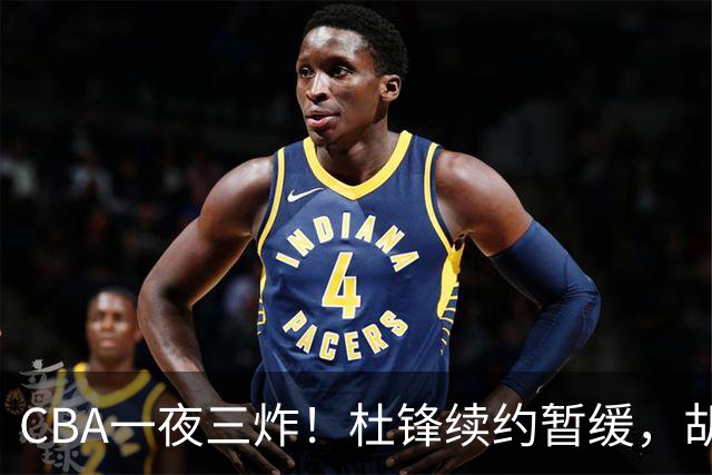 CBA一夜三炸！杜锋续约暂缓，胡明轩深夜发声，两名小将入选国青